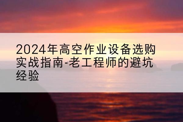 昭觉高空作业升降机厂家推荐-2024年高空作业设备选购实战指南-老工程师的避坑经验