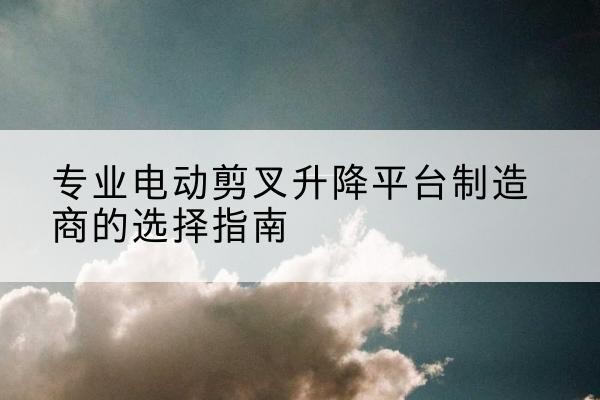 昭觉电动剪叉升降平台厂家-专业电动剪叉升降平台制造商的选择指南
