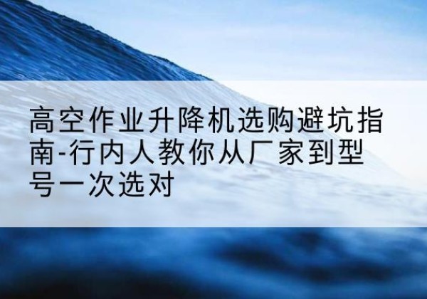 昭觉升降平台厂家-高空作业升降机选购避坑指南-行内人教你从厂家到型号一次选对