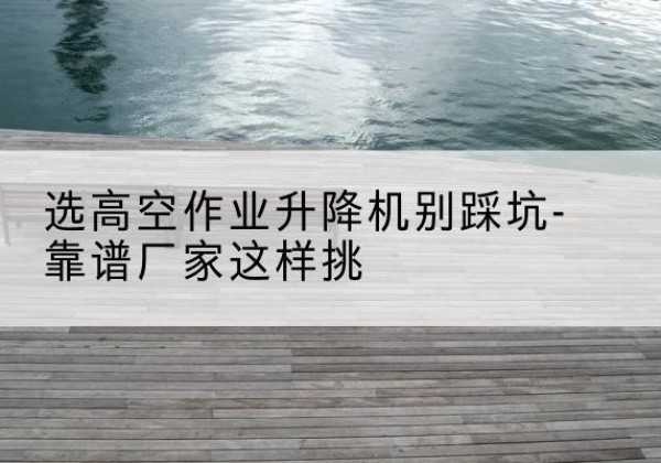 昭觉剪叉式升降机厂家-选高空作业升降机别踩坑-靠谱厂家这样挑
