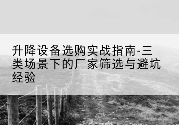 昭觉移动式升降机厂家推荐-升降设备选购实战指南-三类场景下的厂家筛选与避坑经验