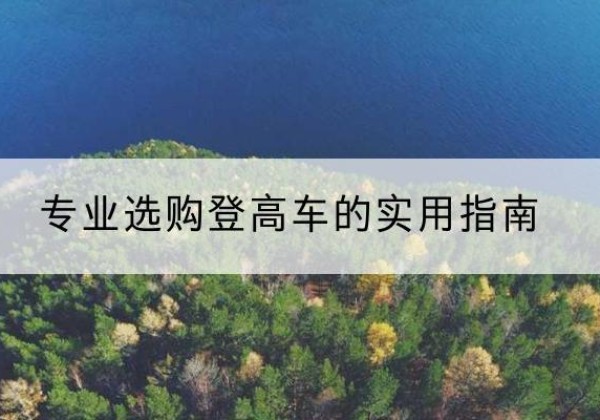 昭觉电动登高车厂家推荐-专业选购登高车的实用指南