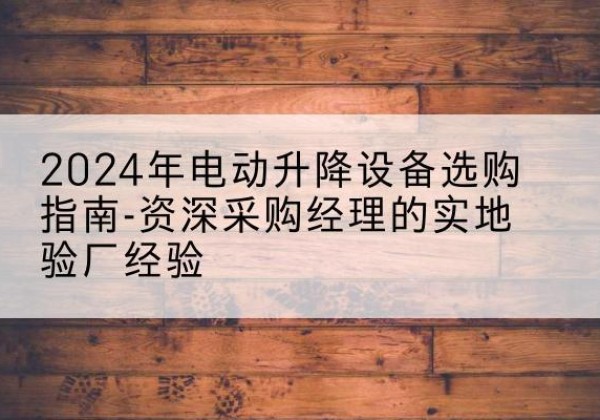 昭觉电动剪叉升降平台厂家-2024年电动升降设备选购指南-资深采购经理的实地验厂经验