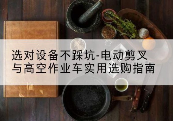 昭觉电动剪叉升降平台怎么选-选对设备不踩坑-电动剪叉与高空作业车实用选购指南