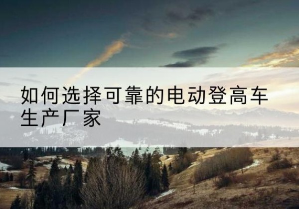 昭觉电动登高车厂家-如何选择可靠的电动登高车生产厂家