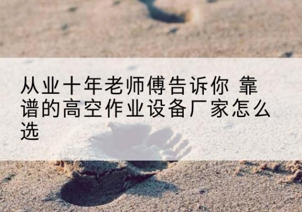 昭觉高空作业升降机厂家推荐-从业十年老师傅告诉你 靠谱的高空作业设备厂家怎么选
