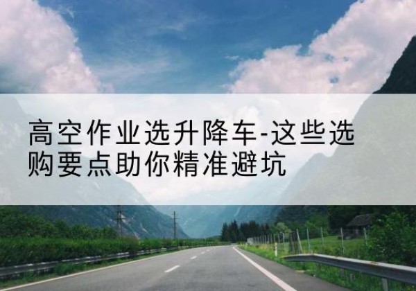 昭觉升降车厂家-高空作业选升降车-这些选购要点助你*避坑