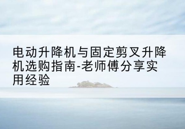 昭觉电动升降机怎么选-电动升降机与固定剪叉升降机选购指南-老师傅分享实用经验