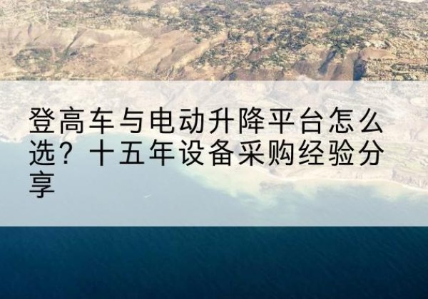 昭觉登高车厂家厂家-登高车与电动升降平台怎么选？十五年设备采购经验分享