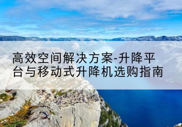 昭觉升降平台厂家-*空间解决方案-升降平台与移动式升降机选购指南