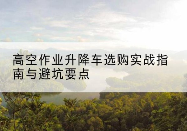 昭觉升降车怎么选-高空作业升降车选购实战指南与避坑要点