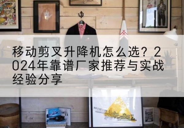 昭觉升降平台厂家推荐-移动剪叉升降机怎么选？2024年靠谱厂家推荐与实战经验分享