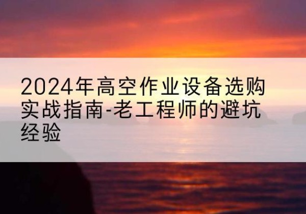 昭觉高空作业升降机厂家推荐-2024年高空作业设备选购实战指南-老工程师的避坑经验