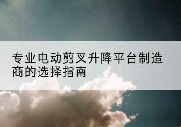 昭觉电动剪叉升降平台厂家-专业电动剪叉升降平台制造商的选择指南