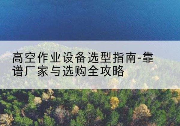 昭觉升降车厂家-高空作业设备选型指南-靠谱厂家与选购全攻略