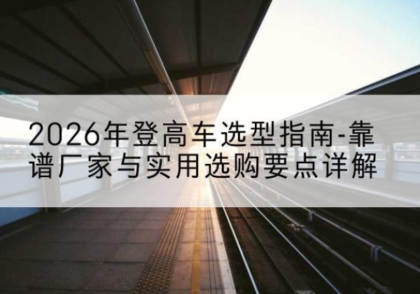 昭觉登高车厂家推荐-2026年登高车选型指南-靠谱厂家与实用选购要点详解
