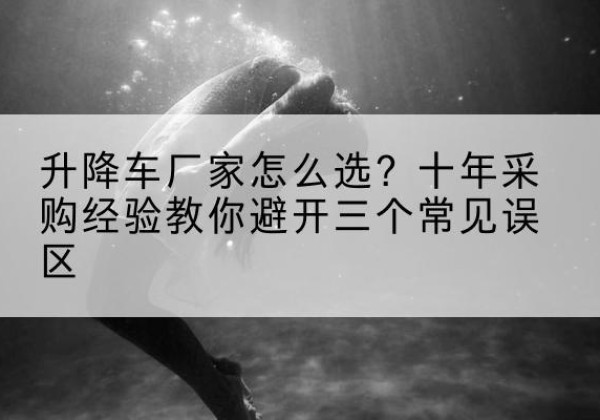 昭觉升降车厂家-怎么选？十年采购经验教你避开三个常见误区