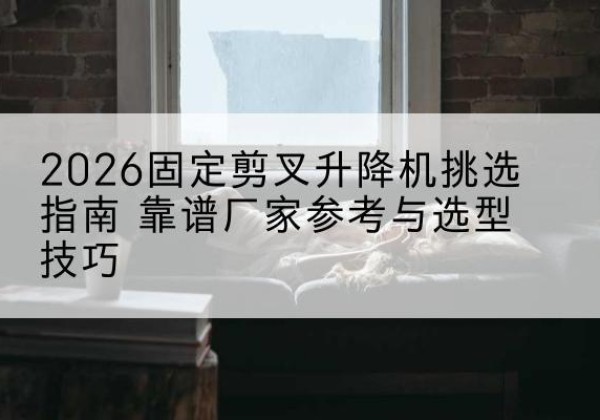 昭觉固定剪叉升降机厂家推荐-2026固定剪叉升降机挑选指南 靠谱厂家参考与选型技巧