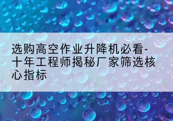 昭觉高空作业升降机厂家推荐-选购高空作业升降机必看-十年工程师揭秘厂家筛选核心指标