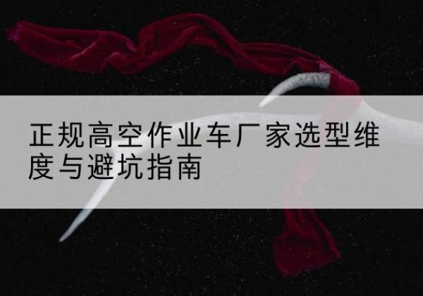 昭觉高空作业车厂家-正规选型维度与避坑指南