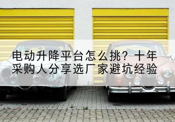 昭觉电动升降平台厂家-电动升降平台怎么挑？十年采购人分享选厂家避坑经验