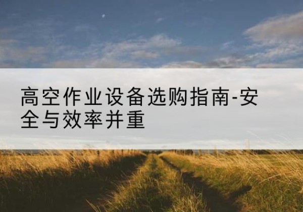 昭觉登高车怎么选-高空作业设备选购指南-安全与效率并重